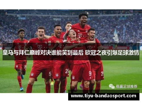 皇马与拜仁巅峰对决谁能笑到最后 欧冠之夜引爆足球激情