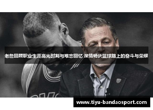 老詹回顾职业生涯高光时刻与难忘回忆 深情畅谈篮球路上的奋斗与荣耀