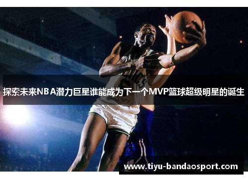 探索未来NBA潜力巨星谁能成为下一个MVP篮球超级明星的诞生