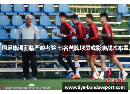 国足集训面临严峻考验 七名黄牌球员或影响战术布置