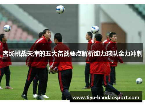 客场挑战天津的五大备战要点解析助力球队全力冲刺