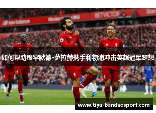 如何帮助穆罕默德·萨拉赫携手利物浦冲击英超冠军梦想