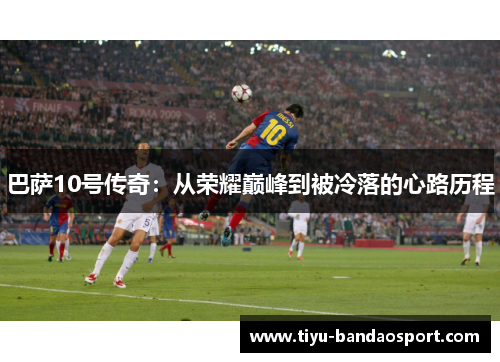 巴萨10号传奇：从荣耀巅峰到被冷落的心路历程