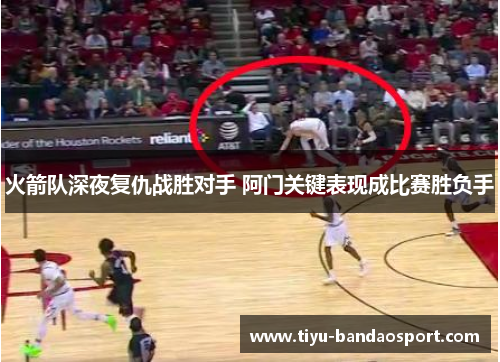 火箭队深夜复仇战胜对手 阿门关键表现成比赛胜负手