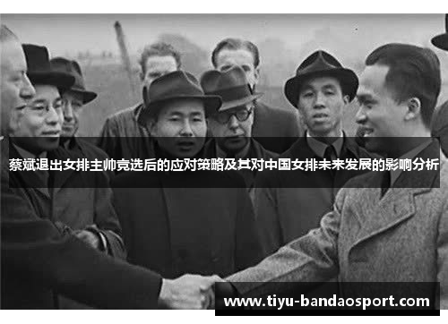 蔡斌退出女排主帅竞选后的应对策略及其对中国女排未来发展的影响分析