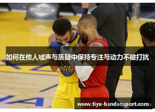 如何在他人嘘声与质疑中保持专注与动力不被打扰