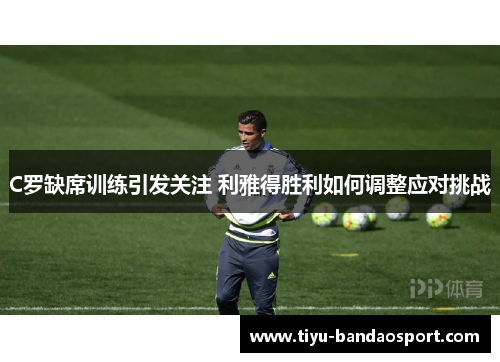C罗缺席训练引发关注 利雅得胜利如何调整应对挑战
