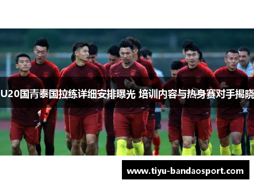 U20国青泰国拉练详细安排曝光 培训内容与热身赛对手揭晓