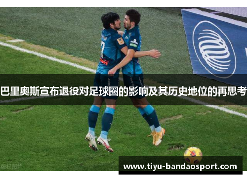 巴里奥斯宣布退役对足球圈的影响及其历史地位的再思考