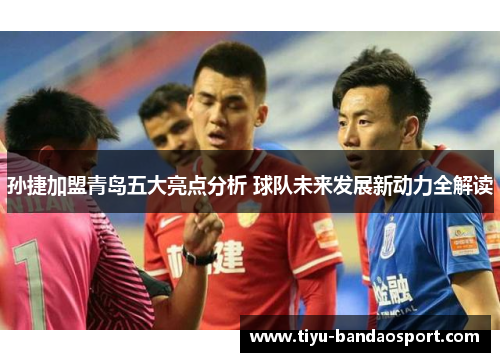 孙捷加盟青岛五大亮点分析 球队未来发展新动力全解读