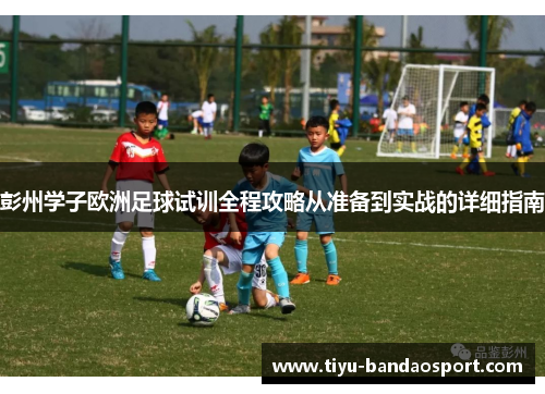 彭州学子欧洲足球试训全程攻略从准备到实战的详细指南