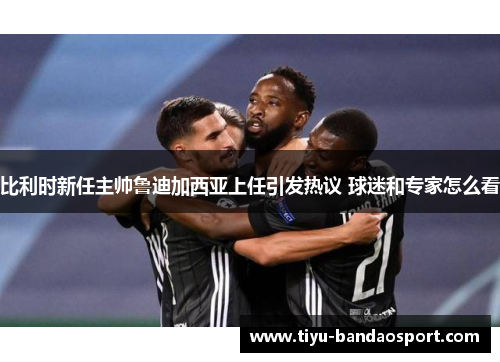 比利时新任主帅鲁迪加西亚上任引发热议 球迷和专家怎么看