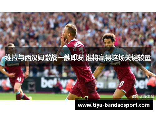 维拉与西汉姆激战一触即发 谁将赢得这场关键较量