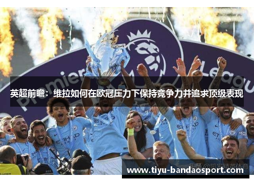 英超前瞻：维拉如何在欧冠压力下保持竞争力并追求顶级表现
