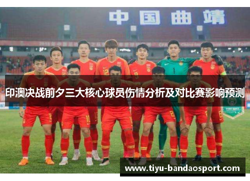 印澳决战前夕三大核心球员伤情分析及对比赛影响预测