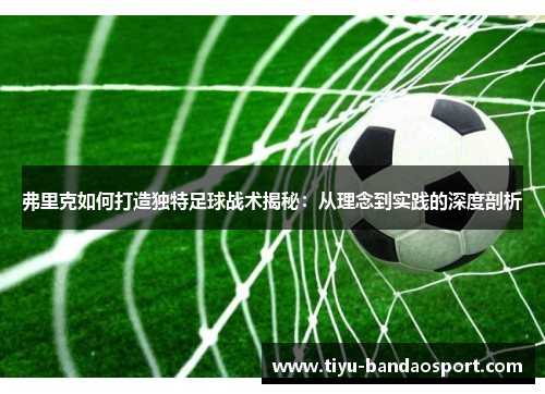 弗里克如何打造独特足球战术揭秘：从理念到实践的深度剖析