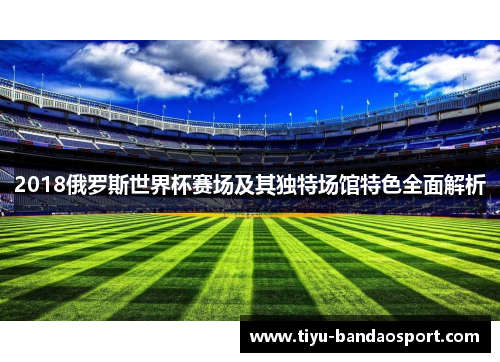 2018俄罗斯世界杯赛场及其独特场馆特色全面解析