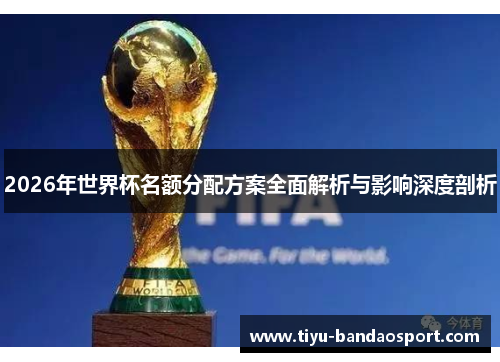 2026年世界杯名额分配方案全面解析与影响深度剖析