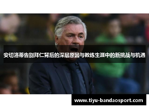 安切洛蒂告别拜仁背后的深层原因与教练生涯中的新挑战与机遇