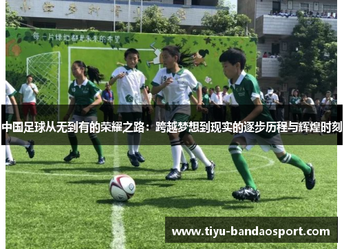 中国足球从无到有的荣耀之路：跨越梦想到现实的逐步历程与辉煌时刻