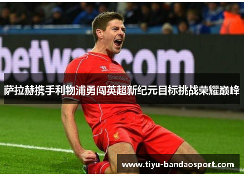 萨拉赫携手利物浦勇闯英超新纪元目标挑战荣耀巅峰