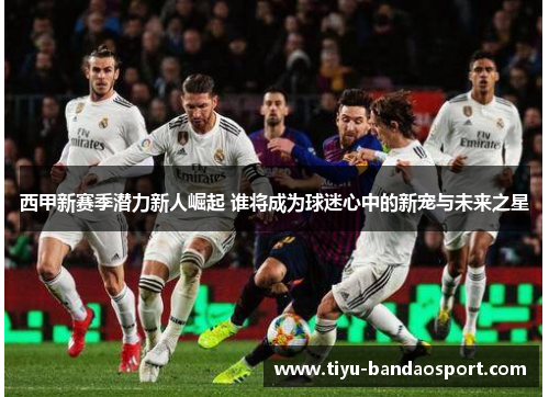 西甲新赛季潜力新人崛起 谁将成为球迷心中的新宠与未来之星