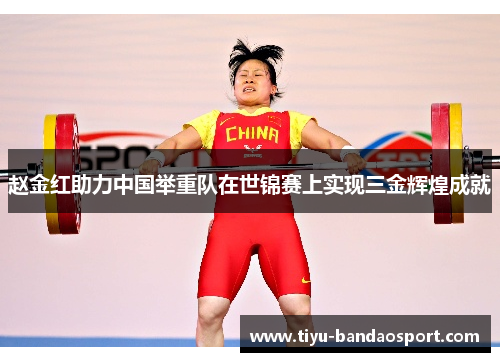 赵金红助力中国举重队在世锦赛上实现三金辉煌成就