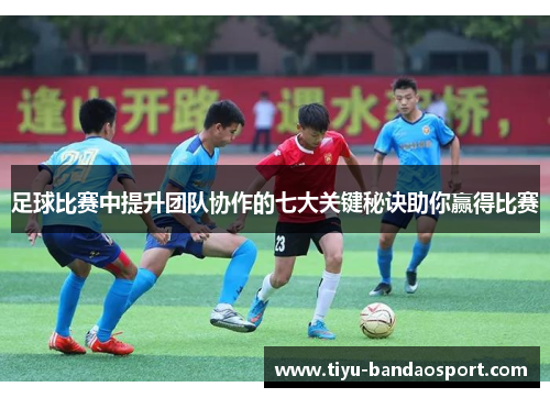 足球比赛中提升团队协作的七大关键秘诀助你赢得比赛