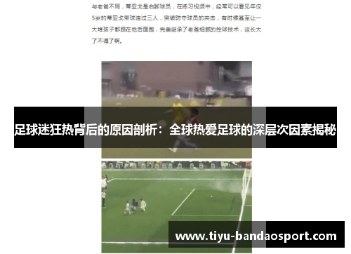 足球迷狂热背后的原因剖析：全球热爱足球的深层次因素揭秘