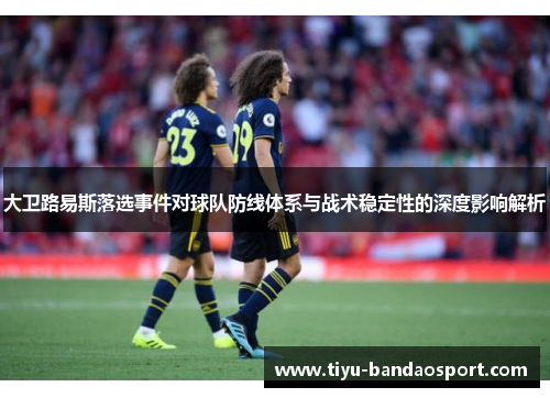 大卫路易斯落选事件对球队防线体系与战术稳定性的深度影响解析