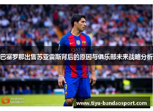 巴塞罗那出售苏亚雷斯背后的原因与俱乐部未来战略分析