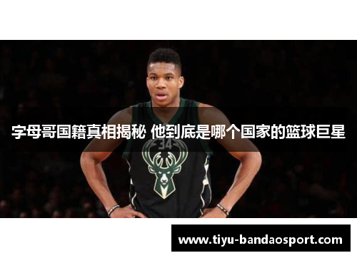 字母哥国籍真相揭秘 他到底是哪个国家的篮球巨星