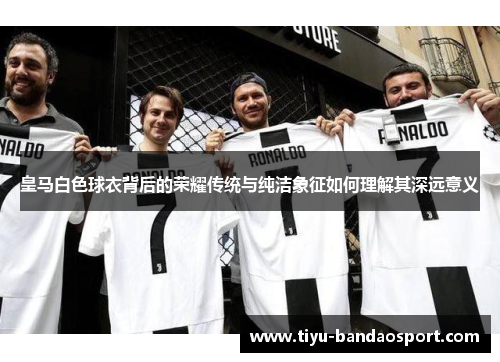 皇马白色球衣背后的荣耀传统与纯洁象征如何理解其深远意义