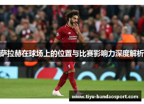 萨拉赫在球场上的位置与比赛影响力深度解析