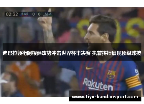 迪巴拉领衔阿根廷攻势冲击世界杯半决赛 执着拼搏展现顶级球技