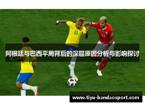 阿根廷与巴西平局背后的深层原因分析与影响探讨