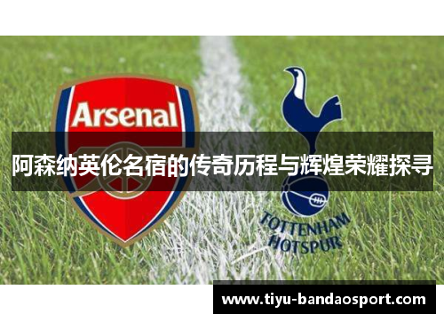 阿森纳英伦名宿的传奇历程与辉煌荣耀探寻