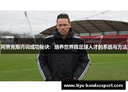 阿贾克斯青训成功秘诀：培养世界级足球人才的系统与方法